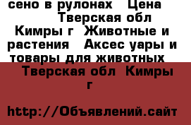 сено в рулонах › Цена ­ 5 000 - Тверская обл., Кимры г. Животные и растения » Аксесcуары и товары для животных   . Тверская обл.,Кимры г.